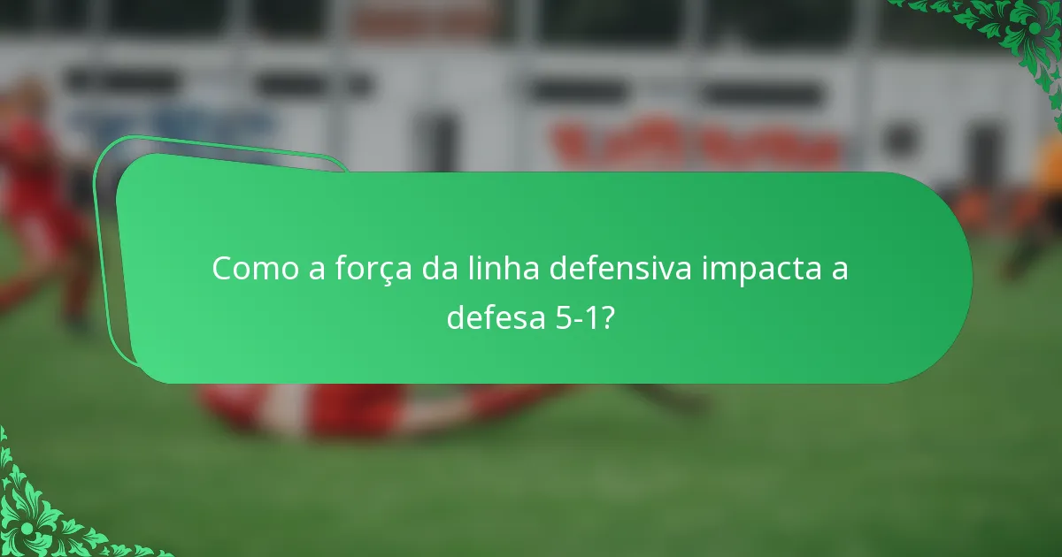 Como a força da linha defensiva impacta a defesa 5-1?