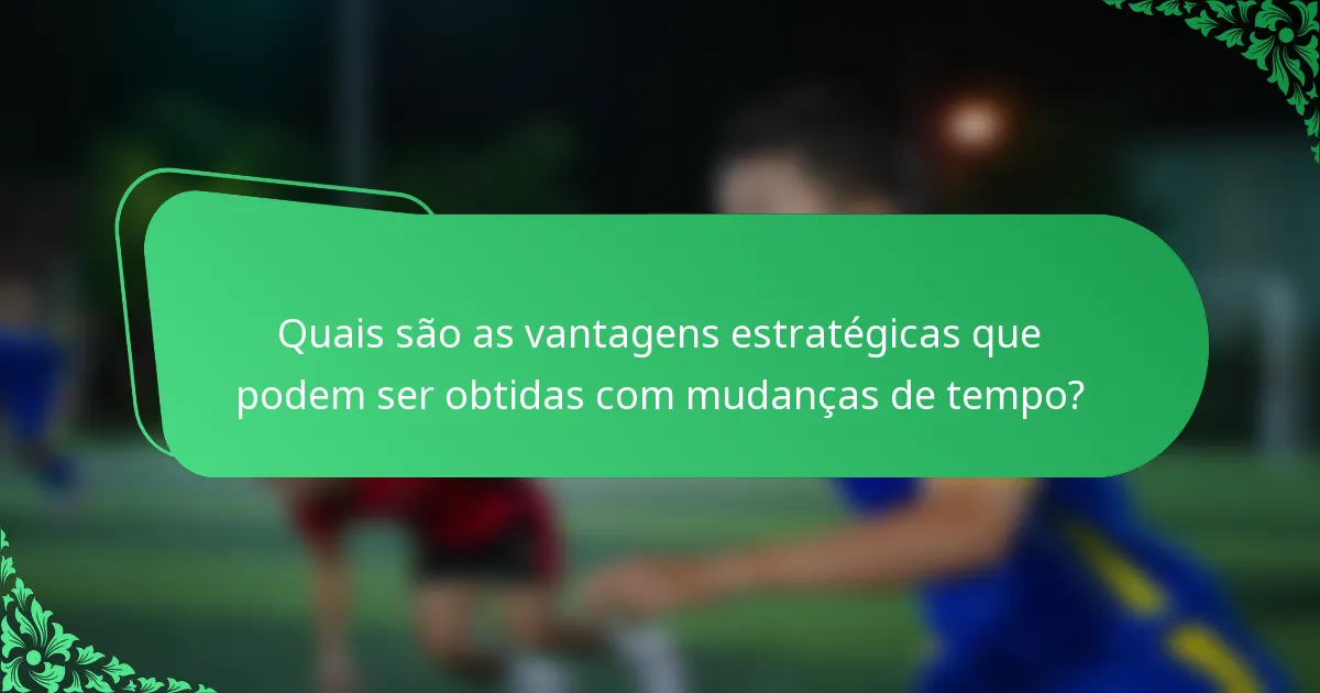 Quais são as vantagens estratégicas que podem ser obtidas com mudanças de tempo?