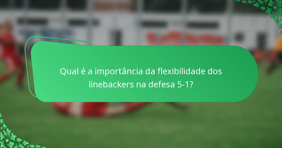 Qual é a importância da flexibilidade dos linebackers na defesa 5-1?